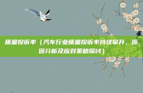 质量投诉率(汽车行业质量投诉率持续攀升,原因分析及应对策略探讨)
