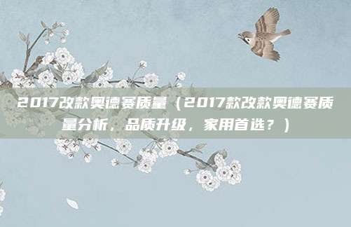 2017改款奥德赛质量（2017款改款奥德赛质量分析，品质升级，家用首选？）