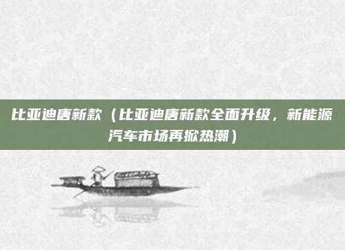比亚迪唐新款（比亚迪唐新款全面升级，新能源汽车市场再掀热潮）
