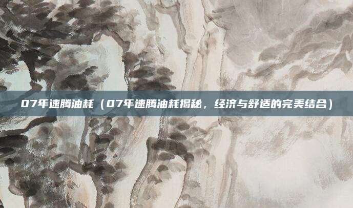 07年速腾油耗(07年速腾油耗揭秘,经济与舒适的完美结合)