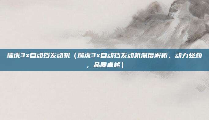 瑞虎3x自动挡发动机（瑞虎3x自动挡发动机深度解析，动力强劲，品质卓越）