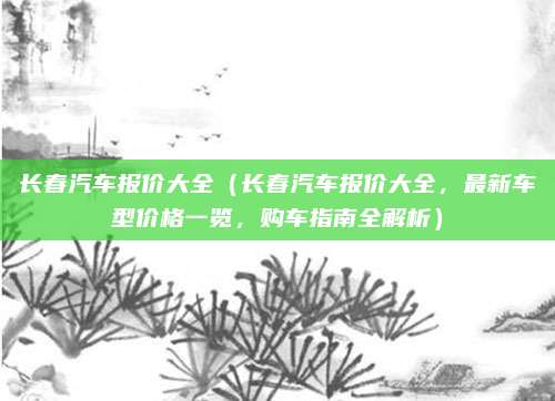 长春汽车报价大全（长春汽车报价大全，最新车型价格一览，购车指南全解析）
