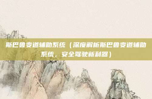 斯巴鲁变道辅助系统(深度解析斯巴鲁变道辅助系统,安全驾驶新利器)