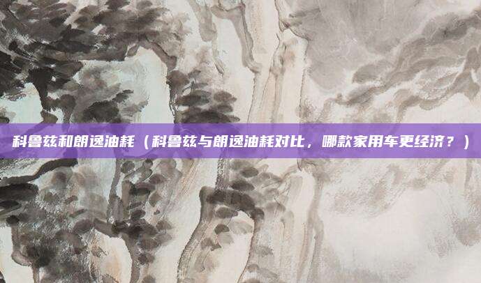科鲁兹和朗逸油耗(科鲁兹与朗逸油耗对比,哪款家用车更经济?)