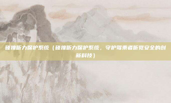 碰撞听力保护系统（碰撞听力保护系统，守护驾乘者听觉安全的创新科技）
