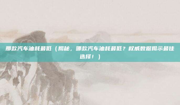 那款汽车油耗最低（揭秘，哪款汽车油耗最低？权威数据揭示最佳选择！）