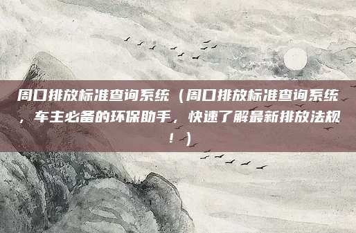 周口排放标准查询系统（周口排放标准查询系统，车主必备的环保助手，快速了解最新排放法规！）