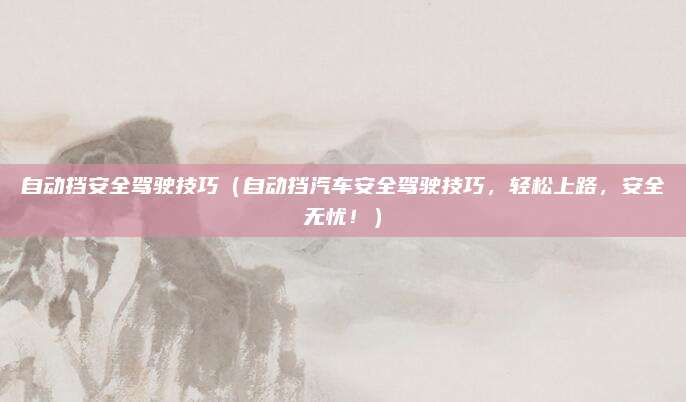 自动挡安全驾驶技巧（自动挡汽车安全驾驶技巧，轻松上路，安全无忧！）