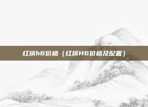 红旗h6价格(红旗H6价格及配置)