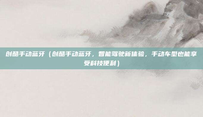 创酷手动蓝牙(创酷手动蓝牙,智能驾驶新体验,手动车型也能享受科技便利)