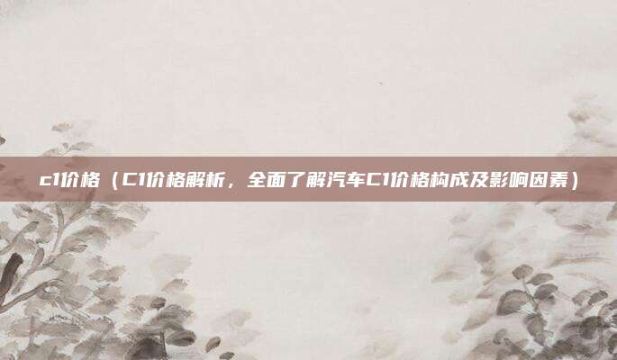 c1价格（C1价格解析，全面了解汽车C1价格构成及影响因素）