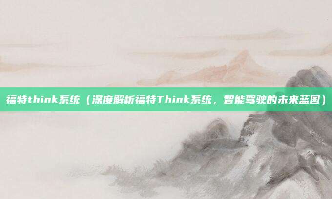 福特think系统(深度解析福特Think系统,智能驾驶的未来蓝图)