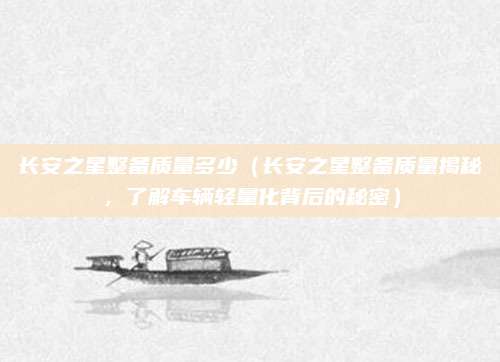 长安之星整备质量多少(长安之星整备质量揭秘,了解车辆轻量化背后的秘密)