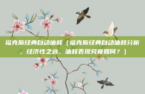 福克斯经典自动油耗（福克斯经典自动油耗分析，经济性之选，油耗表现究竟如何？）