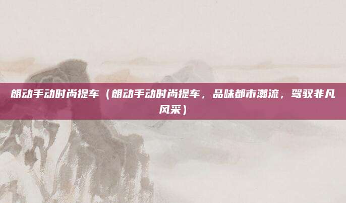 朗动手动时尚提车（朗动手动时尚提车，品味都市潮流，驾驭非凡风采）