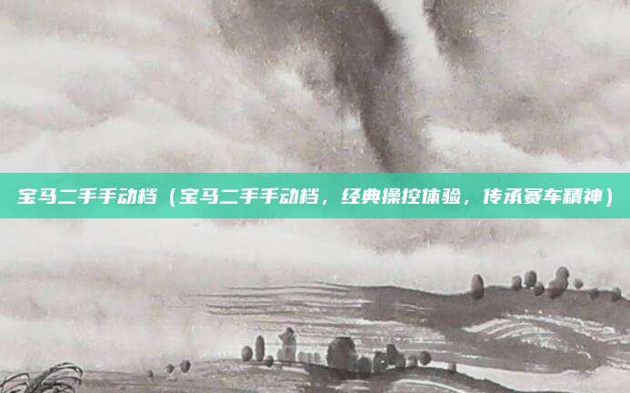 宝马二手手动档（宝马二手手动档，经典操控体验，传承赛车精神）