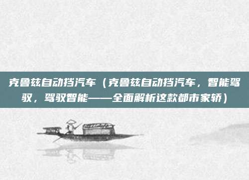 克鲁兹自动挡汽车(克鲁兹自动挡汽车,智能驾驭,驾驭智能——全面解析这款都市家轿)