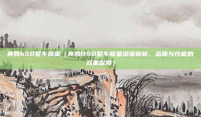 奔腾b50整车质量(奔腾B50整车质量深度解析,品质与性能的双重保障)
