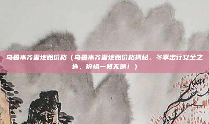 乌鲁木齐雪地胎价格(乌鲁木齐雪地胎价格揭秘,冬季出行安全之选,价格一览无遗!)