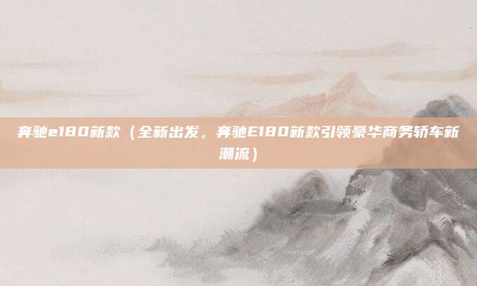 奔驰e180新款(全新出发,奔驰E180新款引领豪华商务轿车新潮流)