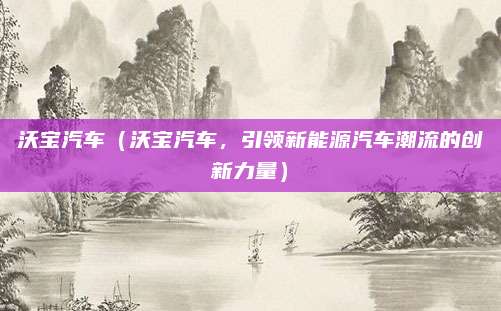 沃宝汽车(沃宝汽车,引领新能源汽车潮流的创新力量)