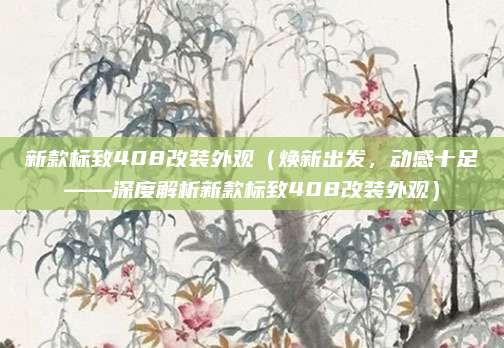 新款标致408改装外观（焕新出发，动感十足——深度解析新款标致408改装外观）