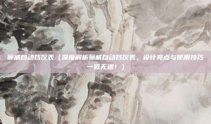骊威自动挡仪表(深度解析骊威自动挡仪表,设计亮点与使用技巧一览无遗!)