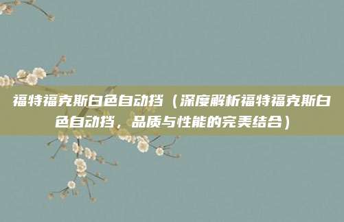 福特福克斯白色自动挡(深度解析福特福克斯白色自动挡,品质与性能的完美结合)