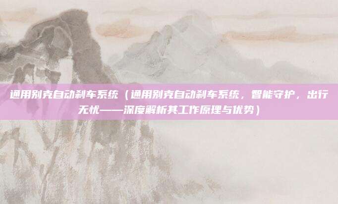 通用别克自动刹车系统（通用别克自动刹车系统，智能守护，出行无忧——深度解析其工作原理与优势）