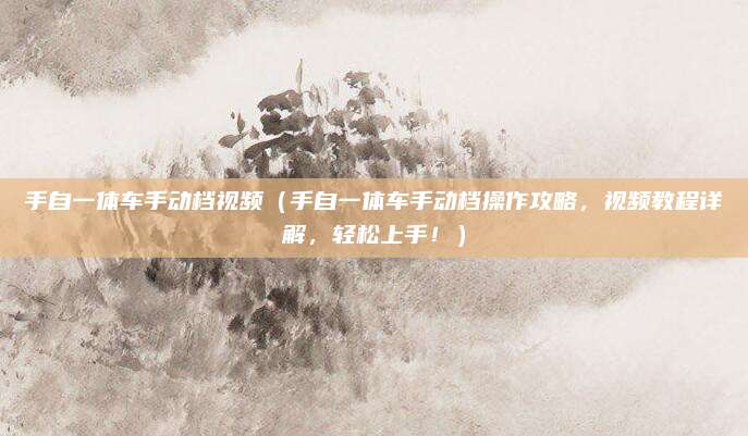 手自一体车手动档视频（手自一体车手动档操作攻略，视频教程详解，轻松上手！）