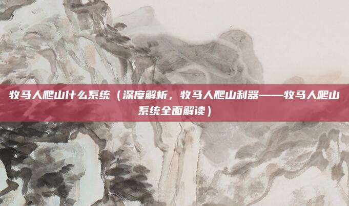 牧马人爬山什么系统(深度解析,牧马人爬山利器——牧马人爬山系统全面解读)