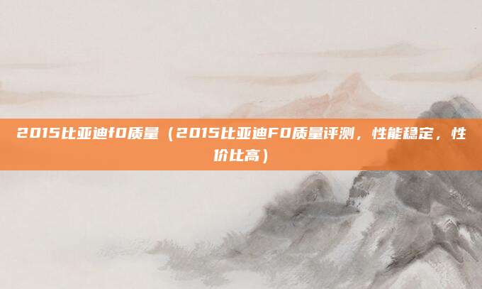2015比亚迪f0质量（2015比亚迪F0质量评测，性能稳定，性价比高）
