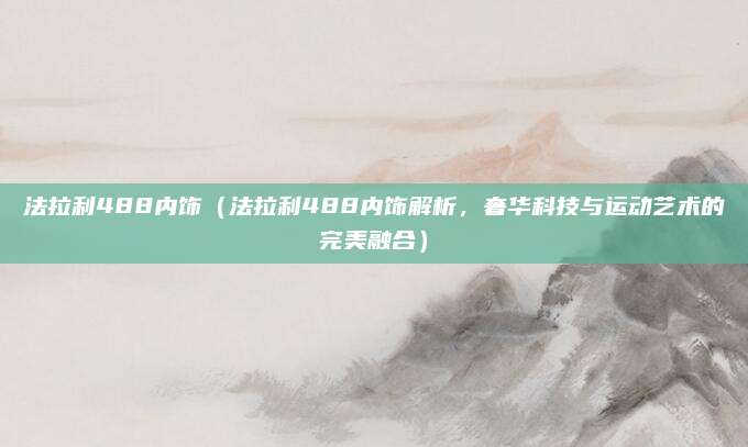 法拉利488内饰(法拉利488内饰解析,奢华科技与运动艺术的完美融合)