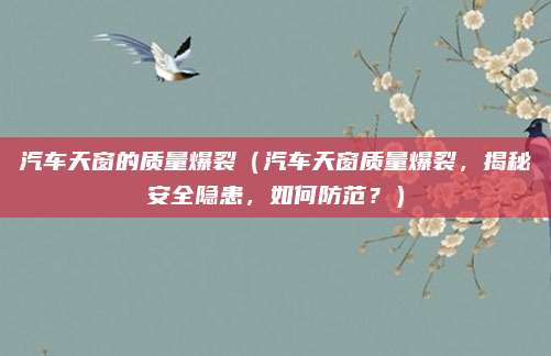 汽车天窗的质量爆裂(汽车天窗质量爆裂,揭秘安全隐患,如何防范?)