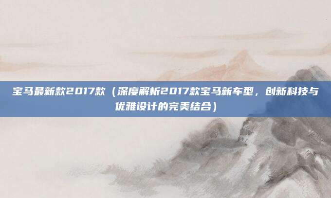 宝马最新款2017款(深度解析2017款宝马新车型,创新科技与优雅设计的完美结合)