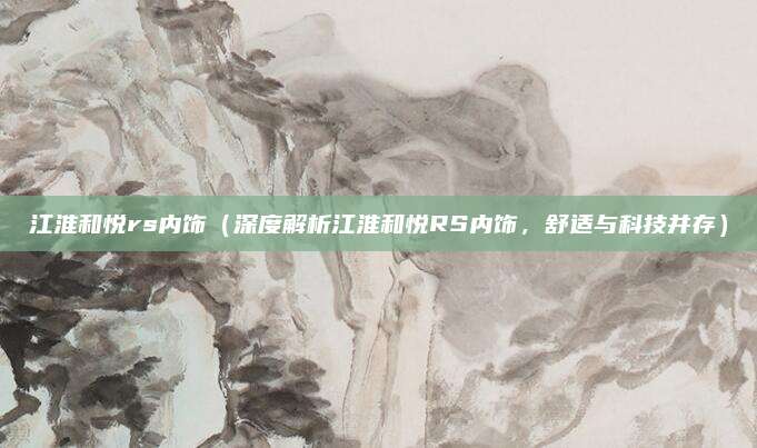 江淮和悦rs内饰(深度解析江淮和悦RS内饰,舒适与科技并存)