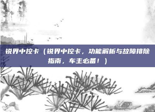 锐界中控卡(锐界中控卡,功能解析与故障排除指南,车主必备!)