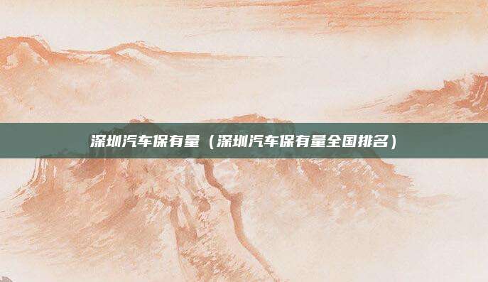 深圳汽车保有量(深圳汽车保有量全国排名)