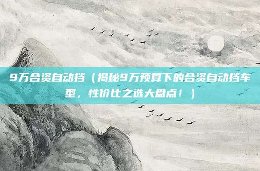 9万合资自动挡(揭秘9万预算下的合资自动挡车型,性价比之选大盘点!)