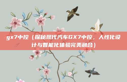 gx7中控（探秘现代汽车GX7中控，人性化设计与智能化体验完美融合）