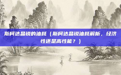 斯柯达晶锐的油耗（斯柯达晶锐油耗解析，经济性还是高性能？）