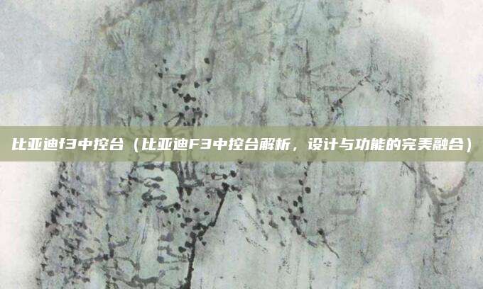 比亚迪f3中控台(比亚迪F3中控台解析,设计与功能的完美融合)