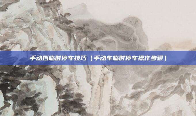 手动挡临时停车技巧(手动车临时停车操作步骤)