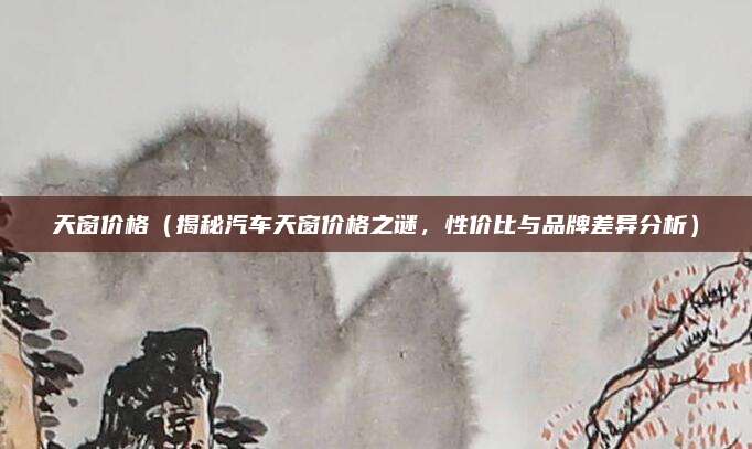 天窗价格（揭秘汽车天窗价格之谜，性价比与品牌差异分析）