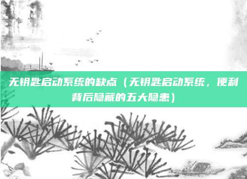 无钥匙启动系统的缺点（无钥匙启动系统，便利背后隐藏的五大隐患）