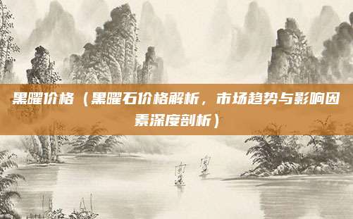 黑曜价格（黑曜石价格解析，市场趋势与影响因素深度剖析）