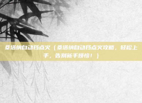 桑塔纳自动挡点火(桑塔纳自动挡点火攻略,轻松上手,告别新手烦恼!)