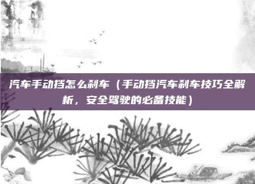 汽车手动挡怎么刹车（手动挡汽车刹车技巧全解析，安全驾驶的必备技能）