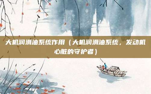 大机润滑油系统作用（大机润滑油系统，发动机心脏的守护者）