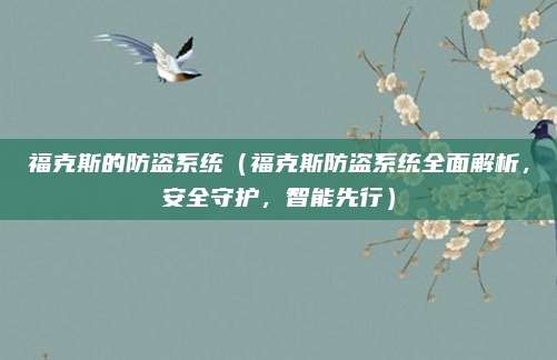 福克斯的防盗系统（福克斯防盗系统全面解析，安全守护，智能先行）